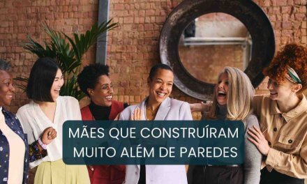 MÃES QUE CONSTRUÍRAM MUITO ALÉM DE PAREDES