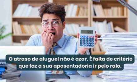 O atraso de aluguel não é azar. É falta de critério que faz a sua aposentadoria ir pelo ralo.